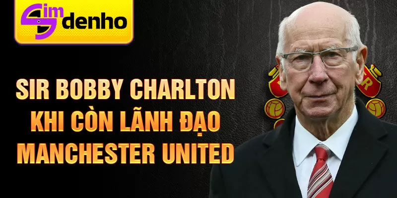 Huyền thoại ngoại hạng anh sir bobby charlton khi còn lãnh đạo manchester united