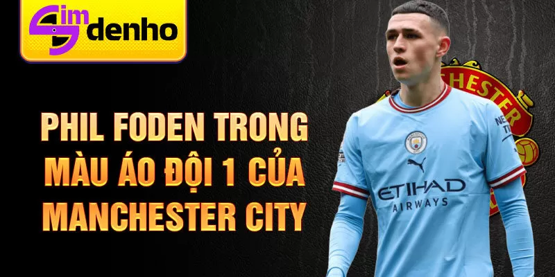 Phil Foden trong màu áo đội 1 của Manchester City