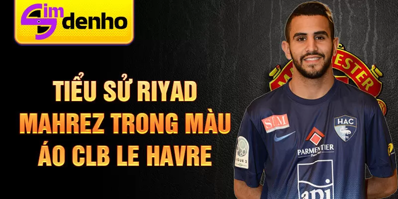 Tiểu sử Riyad Mahrez trong màu áo CLB Le Havre