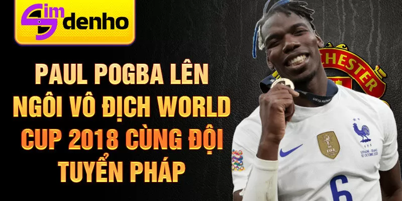 Paul Pogba lên ngôi vô địch World Cup 2018 cùng đội tuyển Pháp