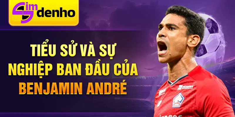 Tiểu sử và sự nghiệp ban đầu của benjamin andré