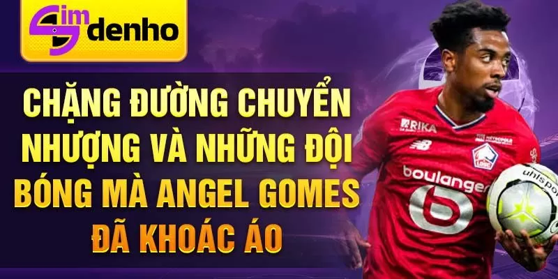 Chặng đường chuyển nhượng và những đội bóng mà Angel Gomes đã khoác áo