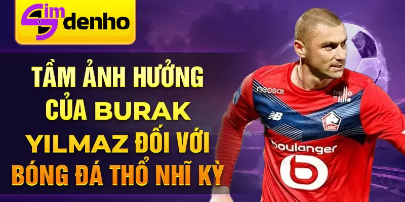 Tầm ảnh hưởng của Burak Yılmaz đối với bóng đá Thổ Nhĩ Kỳ