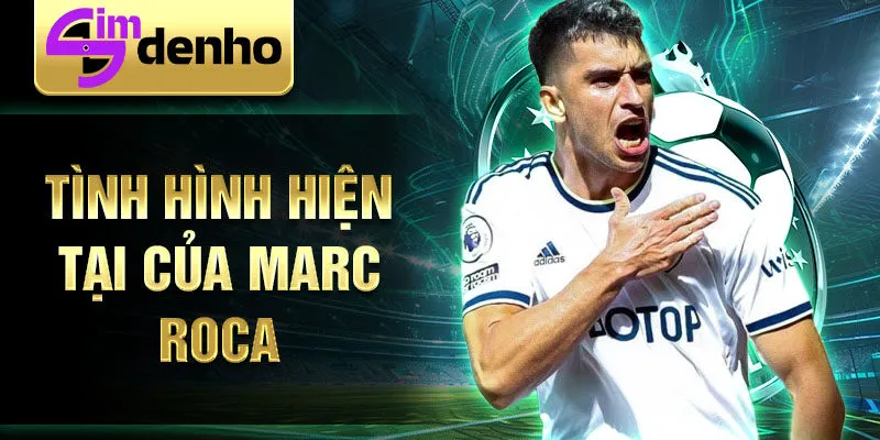 Tình hình hiện tại của Marc Roca