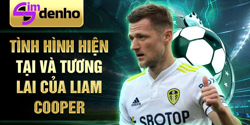 Tình hình hiện tại và tương lai của Liam Cooper